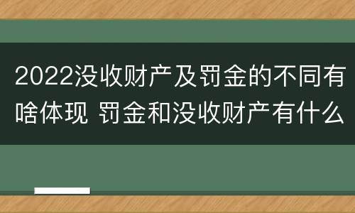 2022没收财产及罚金的不同有啥体现 罚金和没收财产有什么区别