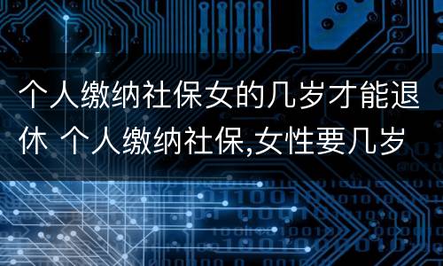 个人缴纳社保女的几岁才能退休 个人缴纳社保,女性要几岁可以退休
