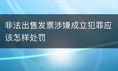 非法出售发票涉嫌成立犯罪应该怎样处罚