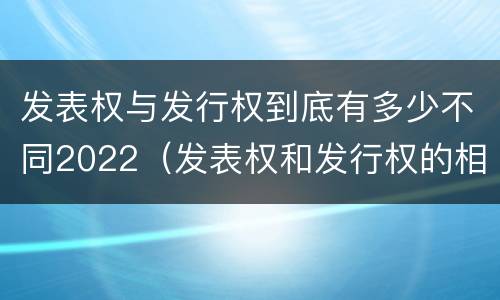 发表权与发行权到底有多少不同2022（发表权和发行权的相同点）