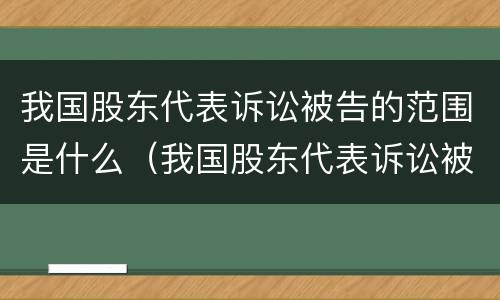 我国股东代表诉讼被告的范围是什么（我国股东代表诉讼被告的范围是什么意思）