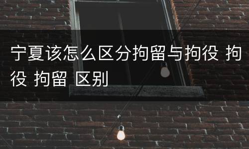 宁夏该怎么区分拘留与拘役 拘役 拘留 区别
