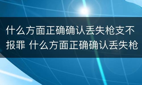 什么方面正确确认丢失枪支不报罪 什么方面正确确认丢失枪支不报罪行为