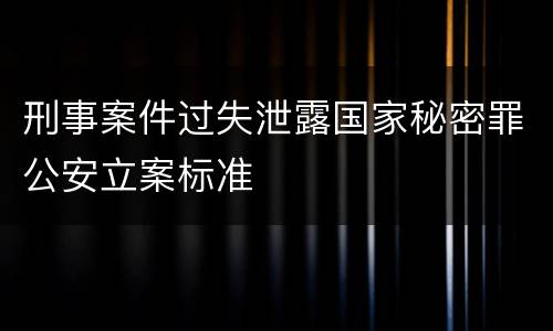 刑事案件过失泄露国家秘密罪公安立案标准