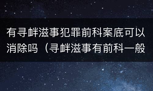 有寻衅滋事犯罪前科案底可以消除吗（寻衅滋事有前科一般会判多久）