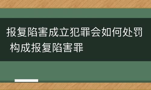 报复陷害成立犯罪会如何处罚 构成报复陷害罪
