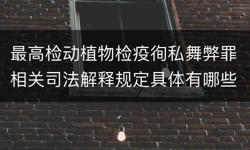 最高检动植物检疫徇私舞弊罪相关司法解释规定具体有哪些主要内容