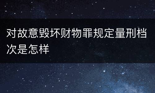 对故意毁坏财物罪规定量刑档次是怎样