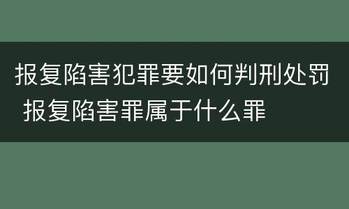 报复陷害犯罪要如何判刑处罚 报复陷害罪属于什么罪