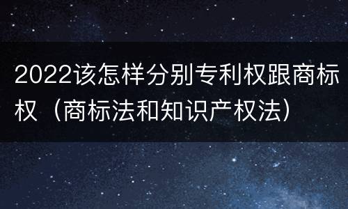 2022该怎样分别专利权跟商标权（商标法和知识产权法）