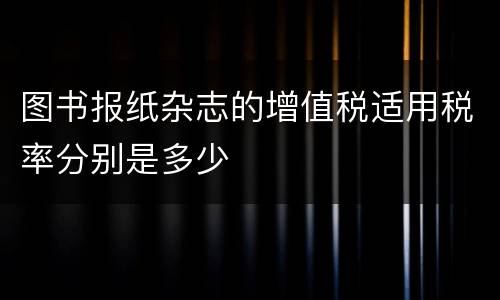 图书报纸杂志的增值税适用税率分别是多少