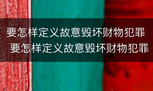 要怎样定义故意毁坏财物犯罪 要怎样定义故意毁坏财物犯罪