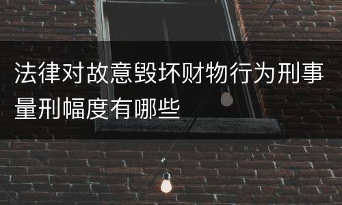 法律对故意毁坏财物行为刑事量刑幅度有哪些
