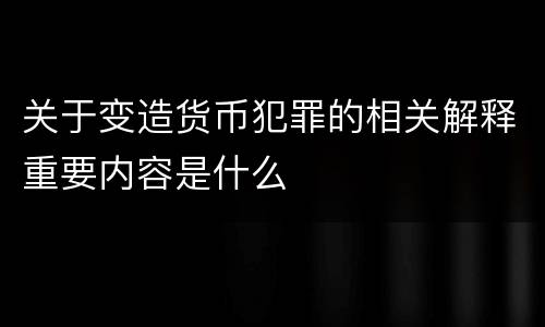 关于变造货币犯罪的相关解释重要内容是什么