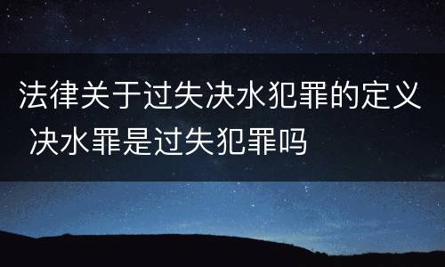 法律关于过失决水犯罪的定义 决水罪是过失犯罪吗