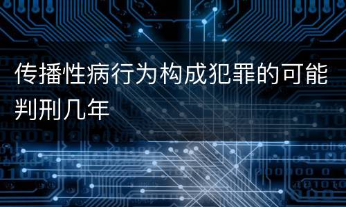 传播性病行为构成犯罪的可能判刑几年
