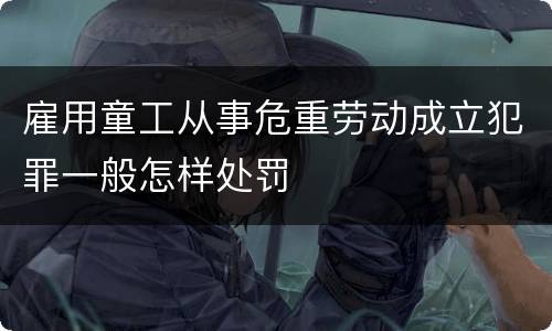 雇用童工从事危重劳动成立犯罪一般怎样处罚