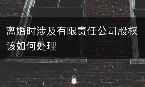 离婚时涉及有限责任公司股权该如何处理