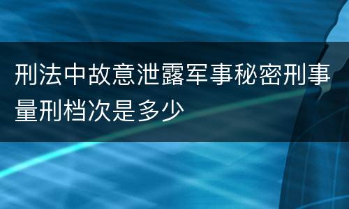 刑法中故意泄露军事秘密刑事量刑档次是多少