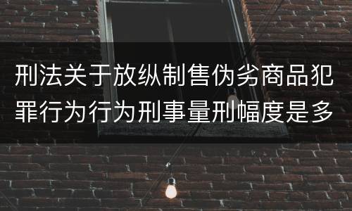 刑法关于放纵制售伪劣商品犯罪行为行为刑事量刑幅度是多少