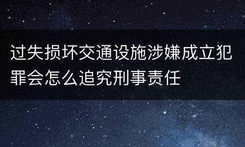 过失损坏交通设施涉嫌成立犯罪会怎么追究刑事责任