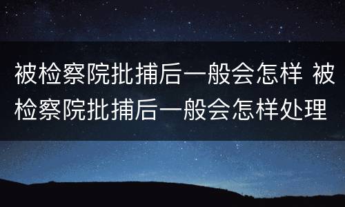 被检察院批捕后一般会怎样 被检察院批捕后一般会怎样处理呢