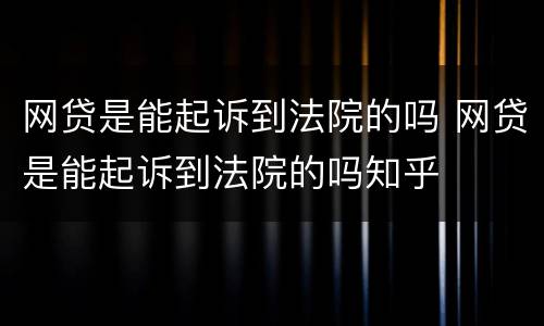 网贷是能起诉到法院的吗 网贷是能起诉到法院的吗知乎