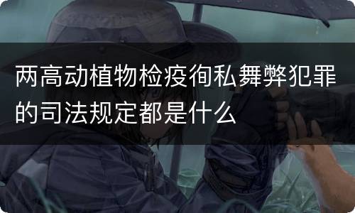 两高动植物检疫徇私舞弊犯罪的司法规定都是什么