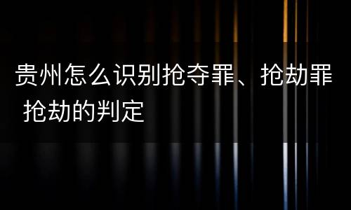 贵州怎么识别抢夺罪、抢劫罪 抢劫的判定