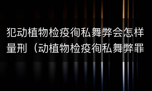 犯动植物检疫徇私舞弊会怎样量刑（动植物检疫徇私舞弊罪立案标准）