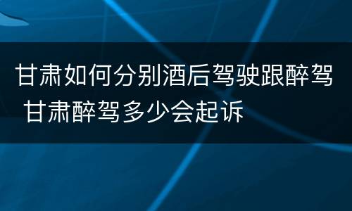 甘肃如何分别酒后驾驶跟醉驾 甘肃醉驾多少会起诉