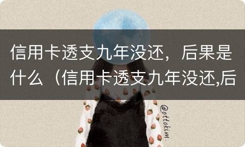 信用卡透支九年没还,后果是什么(信用卡透支九年没还,后果是什么样)
