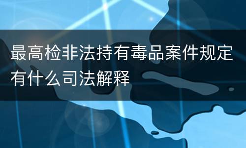 最高检非法持有毒品案件规定有什么司法解释