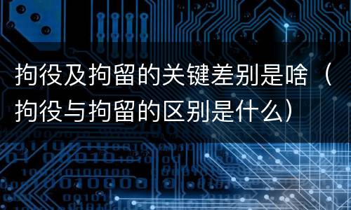 拘役及拘留的关键差别是啥（拘役与拘留的区别是什么）