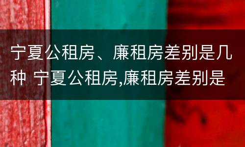 宁夏公租房、廉租房差别是几种 宁夏公租房,廉租房差别是几种情况