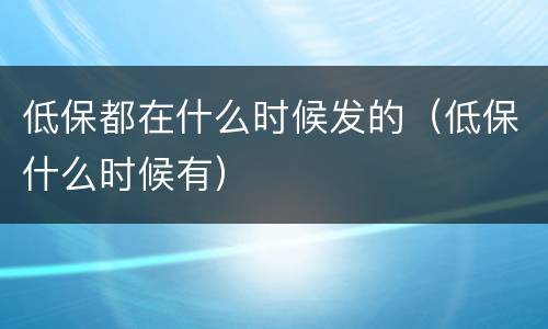 低保都在什么时候发的（低保什么时候有）