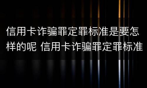 信用卡诈骗罪定罪标准是要怎样的呢 信用卡诈骗罪定罪标准是要怎样的呢怎么判