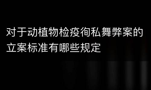 对于动植物检疫徇私舞弊案的立案标准有哪些规定