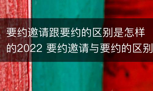 要约邀请跟要约的区别是怎样的2022 要约邀请与要约的区别是什么?