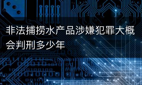 非法捕捞水产品涉嫌犯罪大概会判刑多少年