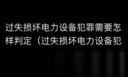 过失损坏电力设备犯罪需要怎样判定（过失损坏电力设备犯罪需要怎样判定责任）