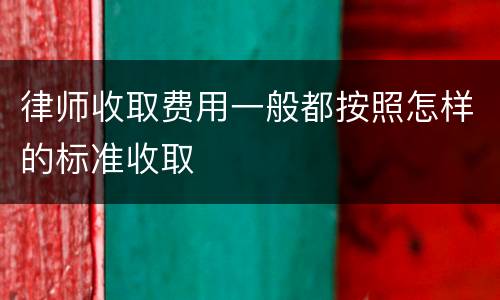 律师收取费用一般都按照怎样的标准收取