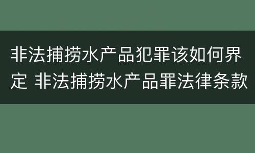 非法捕捞水产品犯罪该如何界定 非法捕捞水产品罪法律条款