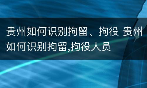 贵州如何识别拘留、拘役 贵州如何识别拘留,拘役人员