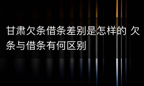 甘肃欠条借条差别是怎样的 欠条与借条有何区别