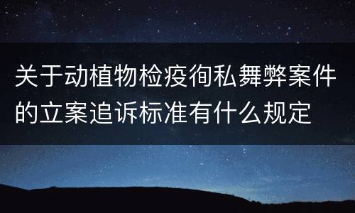 关于动植物检疫徇私舞弊案件的立案追诉标准有什么规定