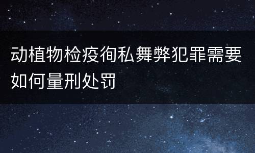 动植物检疫徇私舞弊犯罪需要如何量刑处罚