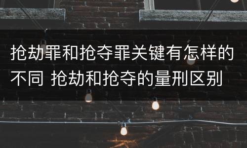 抢劫罪和抢夺罪关键有怎样的不同 抢劫和抢夺的量刑区别