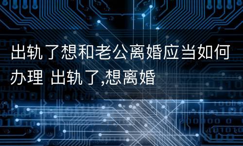 出轨了想和老公离婚应当如何办理 出轨了,想离婚