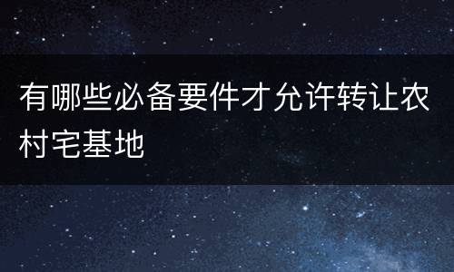 有哪些必备要件才允许转让农村宅基地